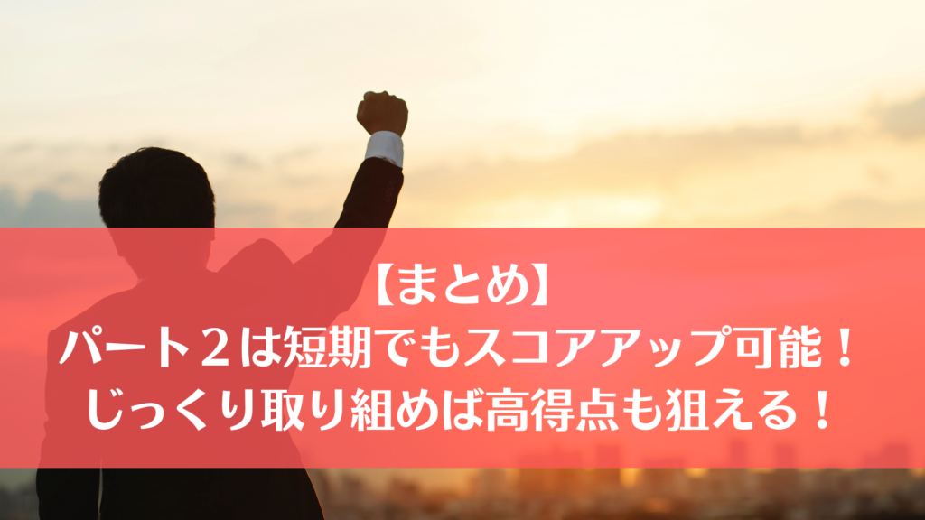 【まとめ】パート２は短期でもスコアアップ可能！じっくり取り組めば高得点も狙える！