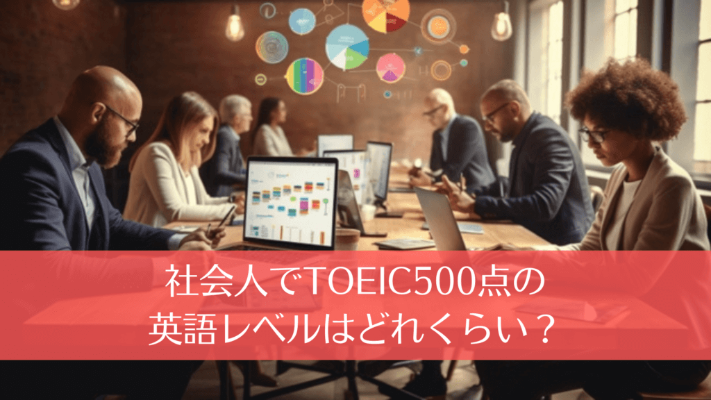 社会人でTOEIC500点の英語レベルはどれくらい？