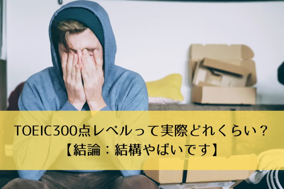 TOEIC300点レベルって実際どれくらい？【結論：結構やばいです】