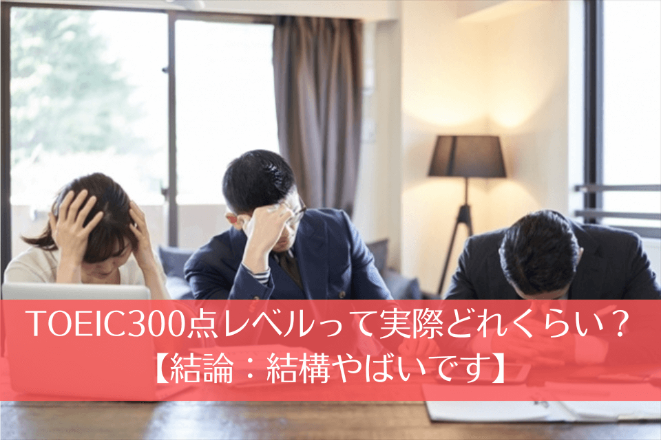 TOEIC300点レベルって実際どれくらい？【結論：結構やばいです】