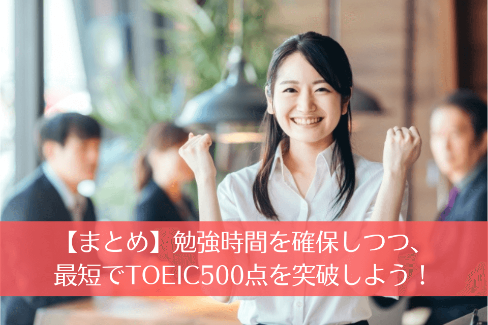 【まとめ】勉強時間を確保しつつ、最短でTOEIC500点を突破しよう！