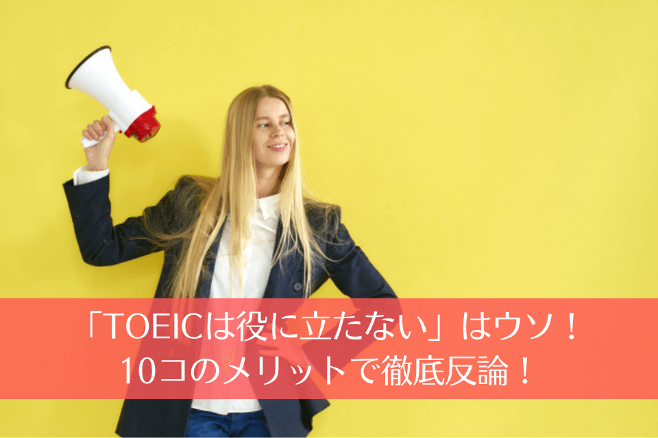 「TOEICは役に立たない」はウソ！10個のメリットで徹底反論！