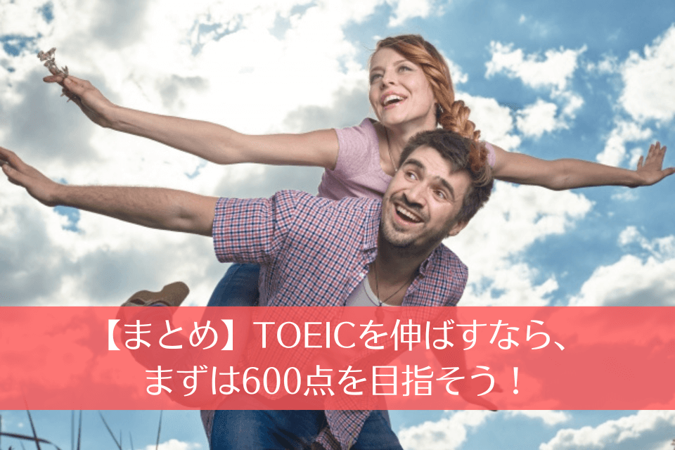 【まとめ】TOEICを伸ばすなら、まずは600点を目指そう！