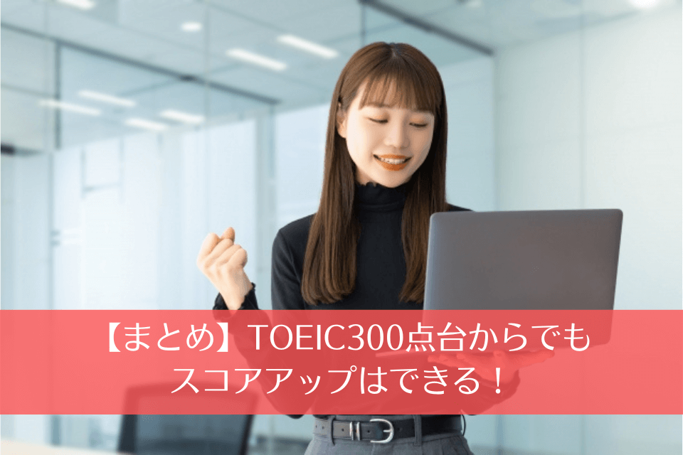 【まとめ】TOEIC300点台からでもスコアアップはできる！