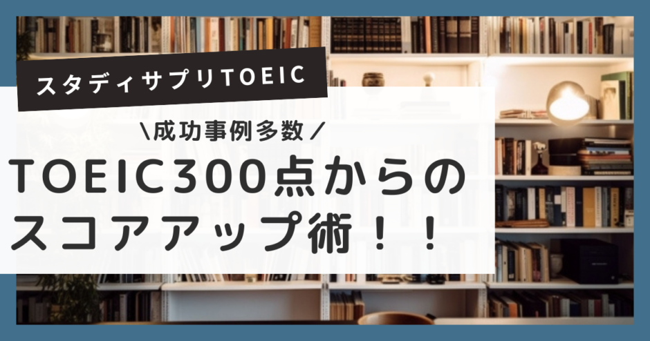 【理由は3つ】TOEIC300でもスタディサプリは効果あり！成功例から見るスコアアップの秘訣